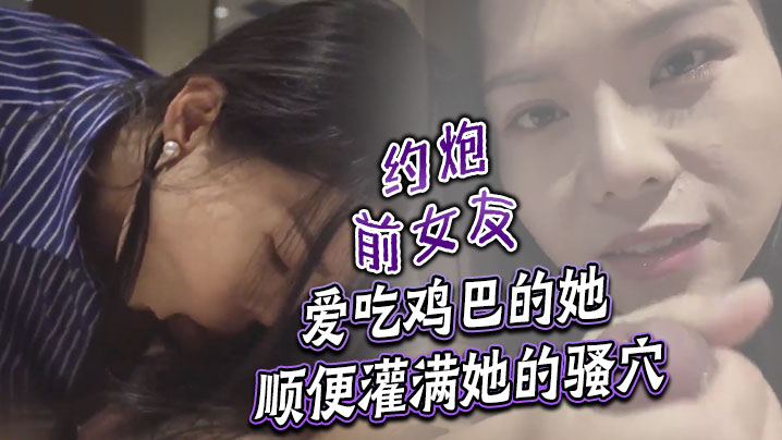 约炮前女友 爱吃鸡巴的她顺便灌满她的骚穴