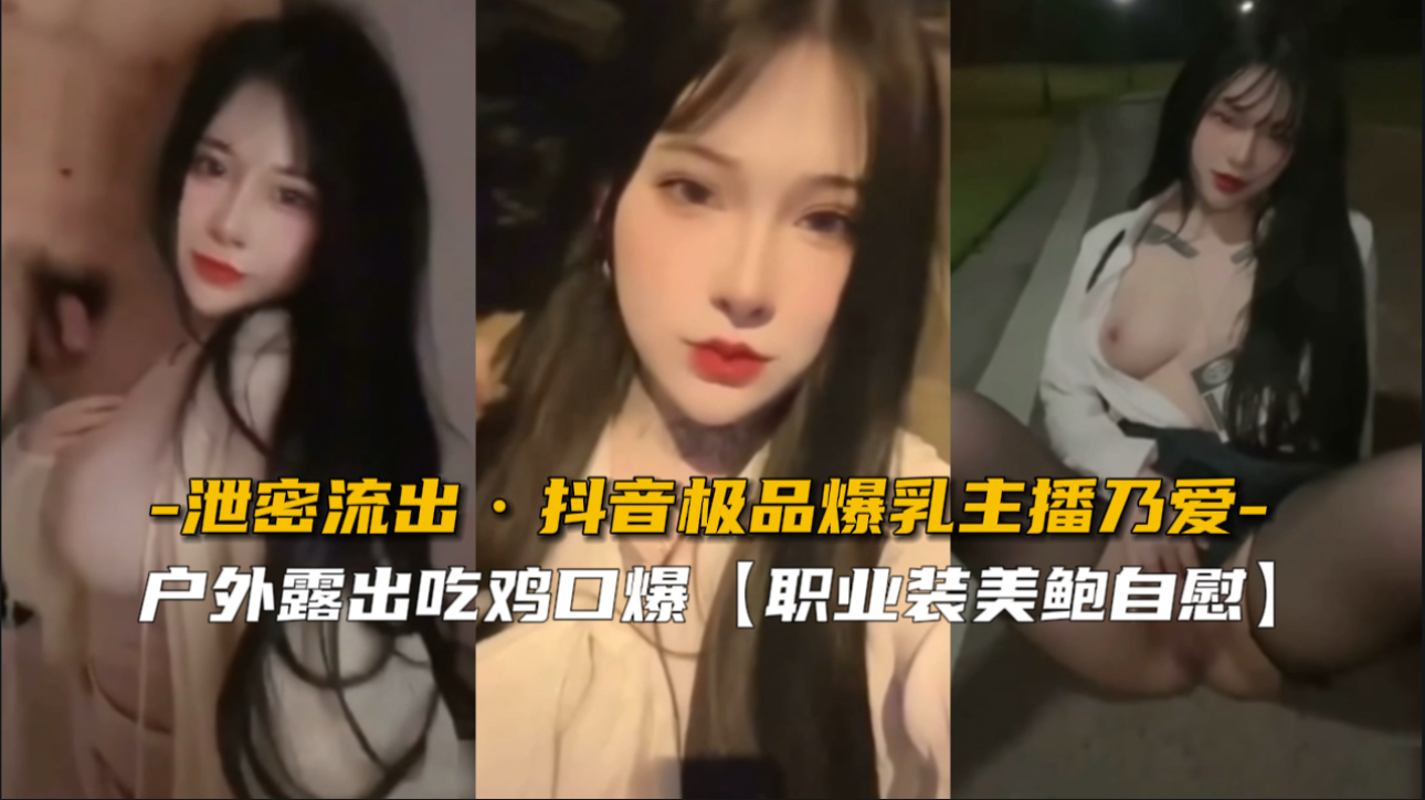【泄密流出】抖音极品爆乳主播乃爱